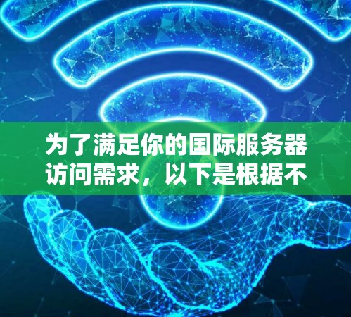 为了满足你的国际服务器访问需求，以下是根据不同需求和偏好的推荐
