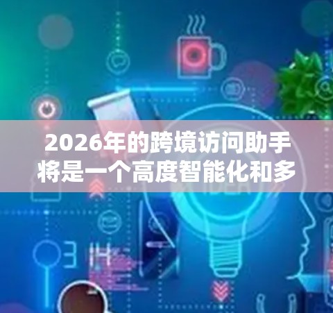 2026年的跨境访问助手将是一个高度智能化和多功能化的工具,旨在帮助用户跨越国界进行交流、访问和合作。以下是对其可能功能和特点的推测