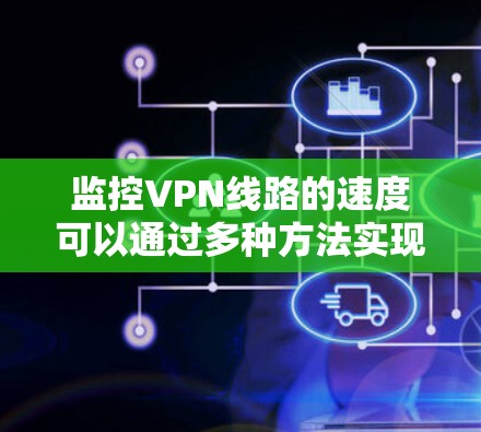 监控VPN线路的速度可以通过多种方法实现,以下是一些常见的方法和工具 监控VPN线路的速度可以通过多种方法实现,以下是一些常见的方法和工具