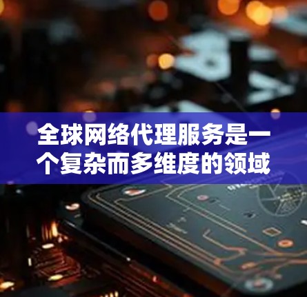 全球网络代理服务是一个复杂而多维度的领域，涉及技术、流程和合规等多个方面。以下是对全球网络代理服务的总结和分析