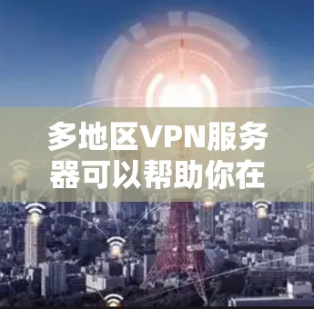 多地区VPN服务器可以帮助你在不同国家或地区访问特定的内容或服务。以下是一些推荐的多地区VPN服务