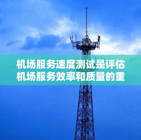 机场服务速度测试是评估机场服务效率和质量的重要工具,旨在优化服务流程、提升旅客体验并降低成本。以下是对该测试的详细分步说明