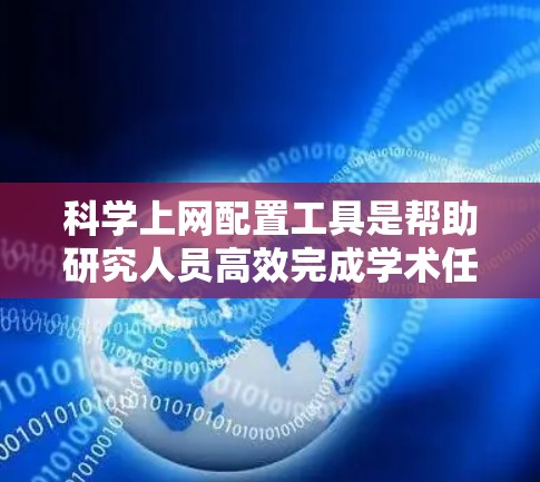 科学上网配置工具是帮助研究人员高效完成学术任务的关键资源。以下是对常见工具的详细介绍和配置指南