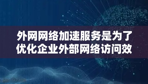 外网网络加速服务是为了优化企业外部网络访问效率的解决方案，帮助企业快速访问外部资源，提升工作效率和用户体验。以下是对外网网络加速服务的详细分析和总结