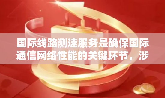国际线路测速服务是确保国际通信网络性能的关键环节,涉及多种技术和应用场景,面临着多样化的挑战。以下是对国际线路测速服务的详细分析