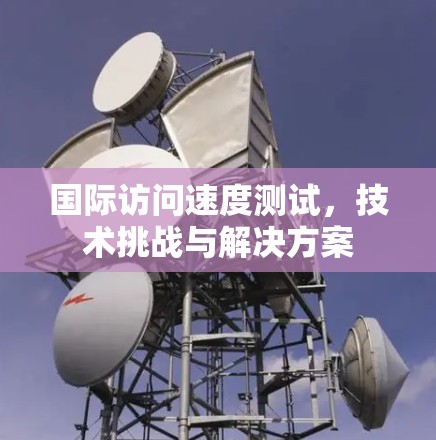 国际访问速度测试,技术挑战与解决方案 国际访问速度测试,技术挑战与解决方案