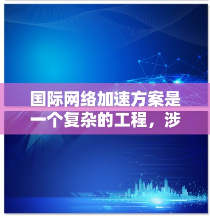 国际网络加速方案是一个复杂的工程,涉及多种技术和策略的结合,以确保数据在全球范围内高效、安全地传输和访问。以下是一个综合的解决方案