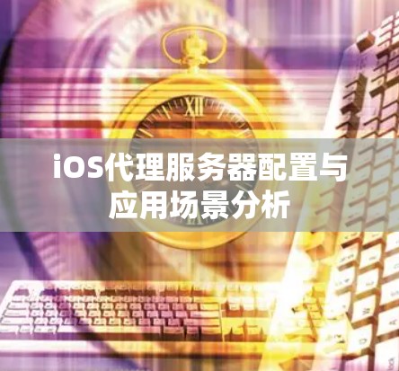 iOS代理服务器配置与应用场景分析