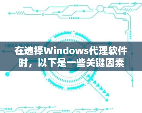 在选择Windows代理软件时,以下是一些关键因素和推荐