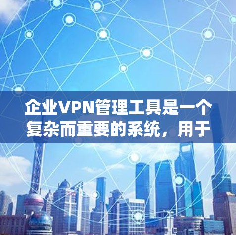 企业VPN管理工具是一个复杂而重要的系统，用于管理和监控企业网络的外部访问权限。以下是对企业VPN管理工具功能的详细分析和总结