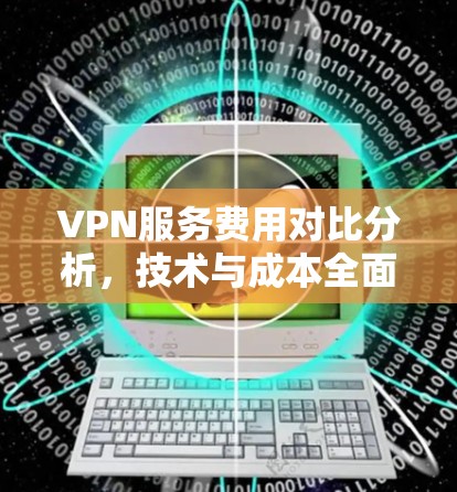 VPN服务费用对比分析,技术与成本全面评估