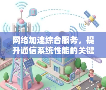 网络加速综合服务,提升通信系统性能的关键方案 网络加速综合服务,提升通信系统性能的关键方案