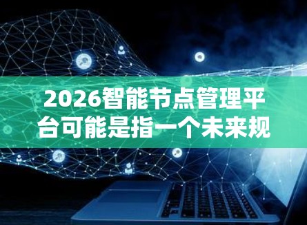 2026智能节点管理平台可能是指一个未来规划中的智能城市管理平台,旨在通过智能节点(即分布式的计算节点)来管理城市的资源、交通、环境等多个方面的信息。以下是一些可能的功能和特点