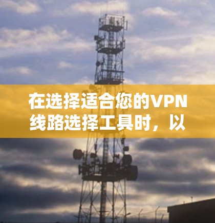 在选择适合您的VPN线路选择工具时,以下是一个有条理的步骤指南,帮助您做出明智的决定