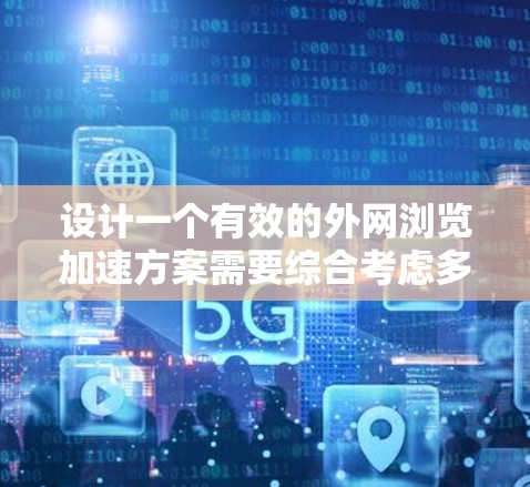 设计一个有效的外网浏览加速方案需要综合考虑多个方面，以下是一个有条理的解决方案