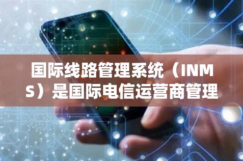 国际线路管理系统（INMS）是国际电信运营商管理国际语音和数据通信线路的重要工具。以下是INMS的详细介绍