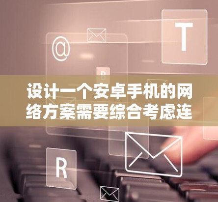 设计一个安卓手机的网络方案需要综合考虑连接类型、协议、状态管理、优化、安全和性能等多个方面。以下是一个详细的方案，分步骤说明
