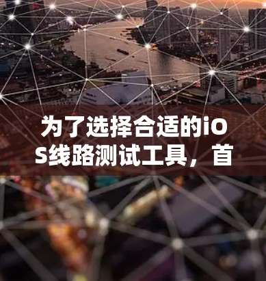 为了选择合适的iOS线路测试工具,首先需要明确测试需求,是测试网络性能还是多设备兼容性。以下是针对不同需求的推荐 为了选择合适的iOS线路测试工具,首先需要明确测试需求,是测试网络性能还是多设备兼容性。以下是针对不同需求的推荐