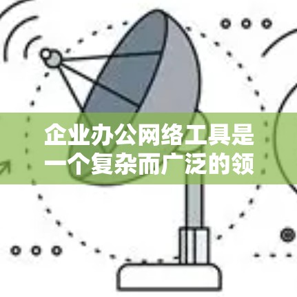 企业办公网络工具是一个复杂而广泛的领域,涵盖了从基础网络建设到高级网络管理和安全的各个方面。以下是一些常用的企业办公网络工具和技术 企业办公网络工具是一个复杂而广泛的领域,涵盖了从基础网络建设到高级网络管理和安全的各个方面。以下是一些常用的企业办公网络工具和技术