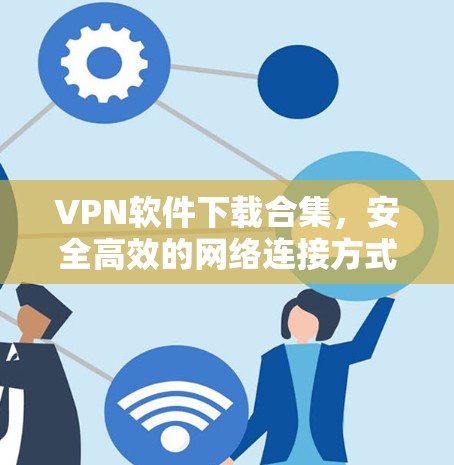 VPN软件下载合集,安全高效的网络连接方式