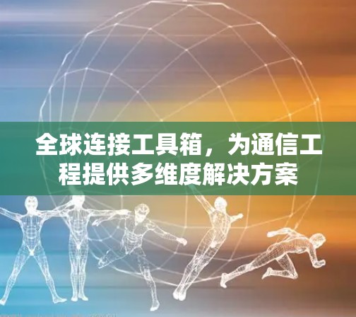 全球连接工具箱,为通信工程提供多维度解决方案