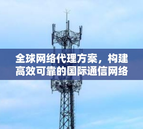 全球网络代理方案,构建高效可靠的国际通信网络