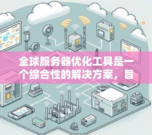 全球服务器优化工具是一个综合性的解决方案，旨在提升服务器的性能、稳定性和效率。以下是对这些工具的总结和建议