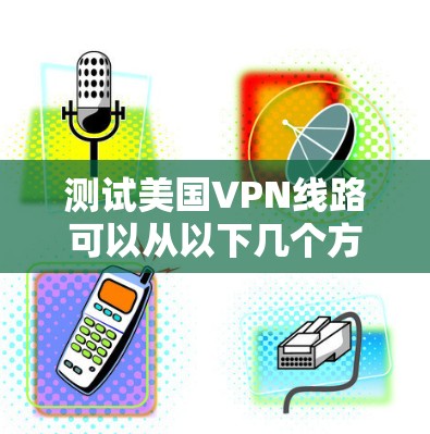 测试美国VPN线路可以从以下几个方面进行,以确保其速度、稳定性和隐私保护能力