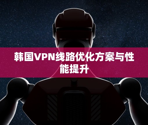 韩国VPN线路优化方案与性能提升