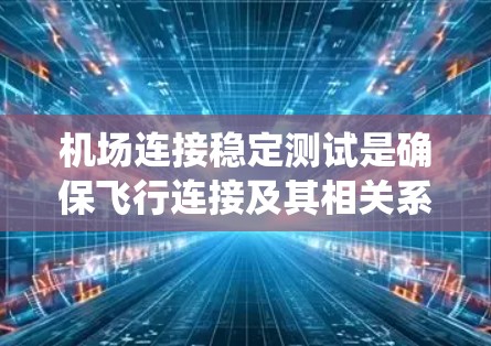 机场连接稳定测试是确保飞行连接及其相关系统稳定运行的关键过程。以下是对该测试的系统化总结