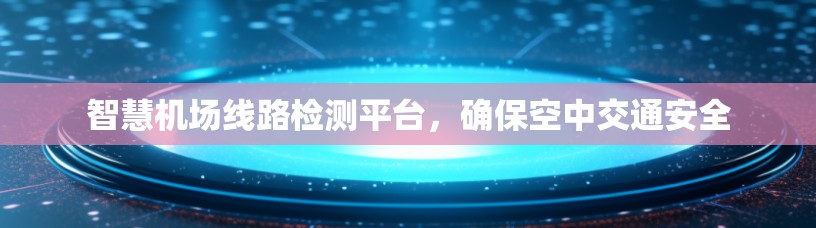 智慧机场线路检测平台，确保空中交通安全