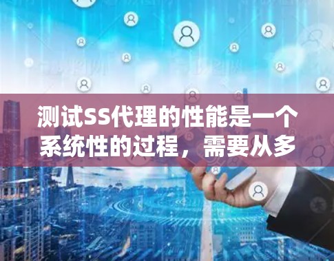 测试SS代理的性能是一个系统性的过程，需要从多个方面进行全面评估。以下是分步骤的测试指南
