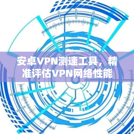 安卓VPN测速工具,精准评估VPN网络性能