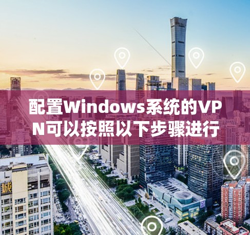 配置Windows系统的VPN可以按照以下步骤进行