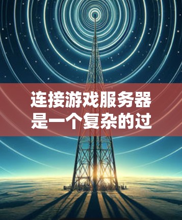 连接游戏服务器是一个复杂的过程,涉及多种协议和技术。以下是对游戏服务器连接方式的详细总结
