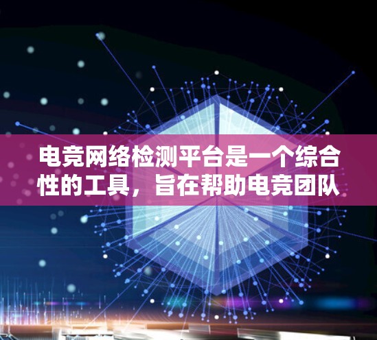 电竞网络检测平台是一个综合性的工具，旨在帮助电竞团队监测和优化网络环境，以确保在比赛中取得最佳表现。以下是该平台的主要功能和考虑因素