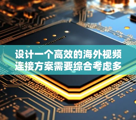 设计一个高效的海外视频连接方案需要综合考虑多个方面，确保在不同网络环境下稳定且高质量地进行视频连接。以下是一个详细的设计方案