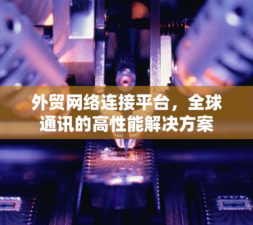 外贸网络连接平台,全球通讯的高性能解决方案