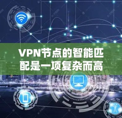 VPN节点的智能匹配是一项复杂而高效的技术,旨在通过分析多种因素,自动为用户选择最优的VPN服务器,提升连接体验。以下是对这一技术的详细分析
