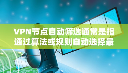 VPN节点自动筛选通常是指通过算法或规则自动选择最合适的VPN服务器或节点,以满足特定的网络需求。这种自动筛选功能可以根据多种因素来实现,例如
