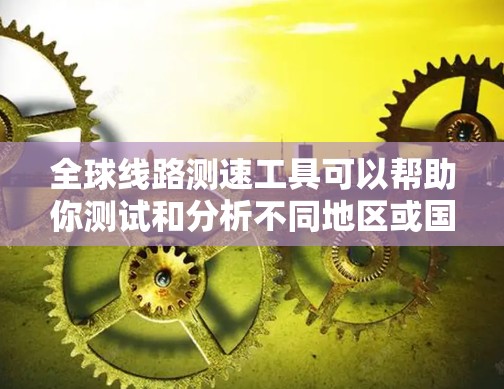 全球线路测速工具可以帮助你测试和分析不同地区或国家之间的网络连接速度，包括带宽、延迟、丢包率等关键参数。以下是一些常用的全球线路测速工具和方法