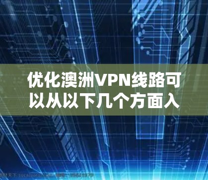 优化澳洲VPN线路可以从以下几个方面入手，以提升性能和稳定性