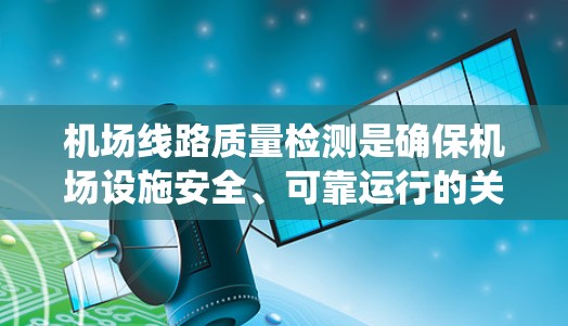 机场线路质量检测是确保机场设施安全、可靠运行的关键环节,涵盖了跑道、税费道、照明、信号系统等多个方面。以下是对机场线路质量检测的详细分析