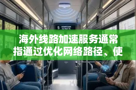 海外线路加速服务通常指通过优化网络路径、使用高速服务器或内容分发网络（CDN）来加速访问国外服务器、网站或资源的服务。以下是一些常见的技术和解决方案