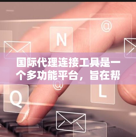 国际代理连接工具是一个多功能平台,旨在帮助企业简化跨境业务流程,提高效率和成本。以下是对这些工具的详细分类和总结