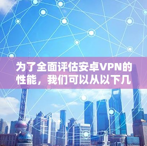 为了全面评估安卓VPN的性能,我们可以从以下几个关键方面进行检测