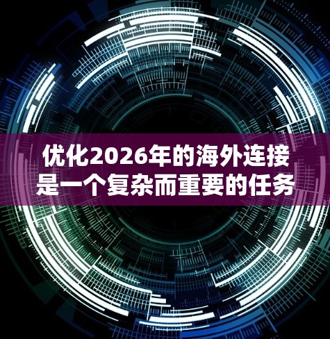 优化2026年的海外连接是一个复杂而重要的任务,需要从多个维度进行全面分析和策划。以下是一个有条理的优化框架,帮助企业实现更高效的国际合作和资源整合