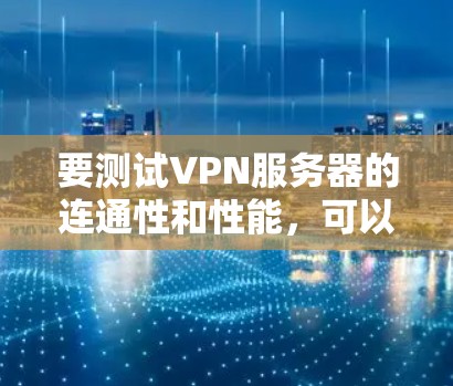 要测试VPN服务器的连通性和性能,可以按照以下步骤进行