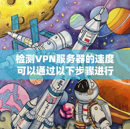 检测VPN服务器的速度可以通过以下步骤进行,确保结果准确和可靠 检测VPN服务器的速度可以通过以下步骤进行,确保结果准确和可靠