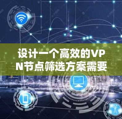 设计一个高效的VPN节点筛选方案需要综合考虑用户的需求、使用场景以及潜在的深层需求。以下是一个结构化的方案,帮助您有效地筛选和选择适合的VPN节点